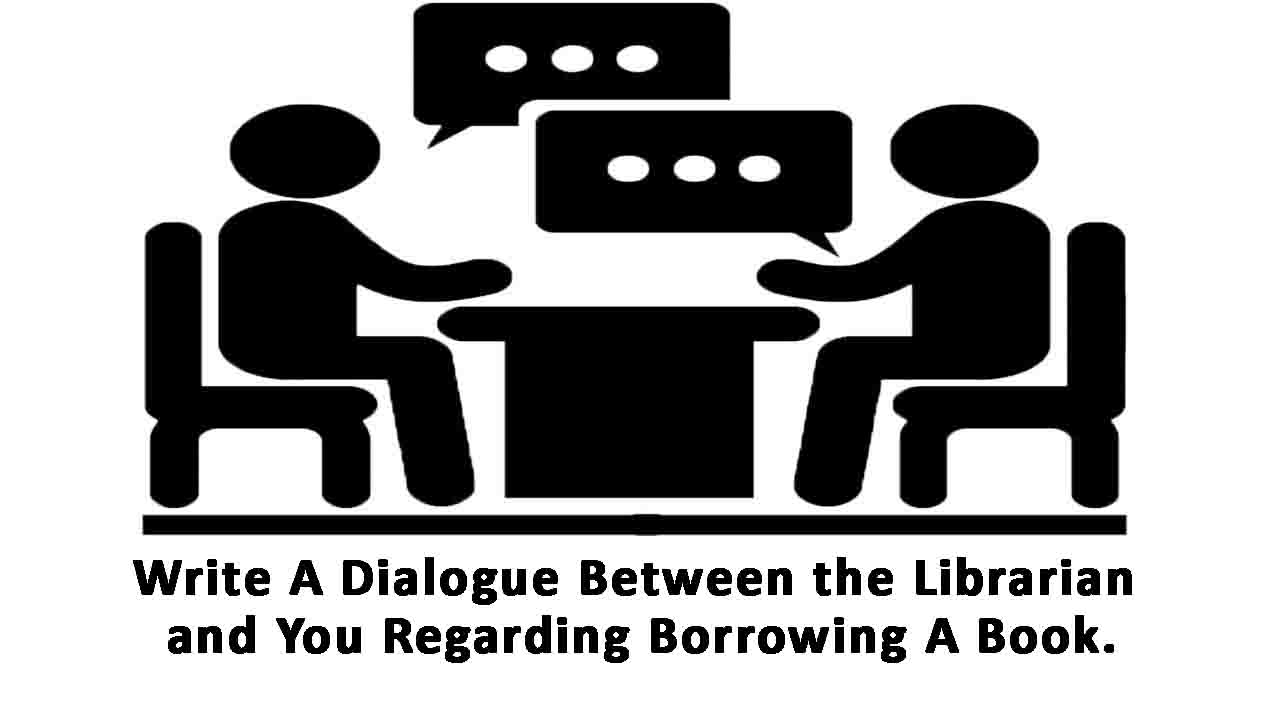 write a dialogue between the librarian and you regarding borrowing a book